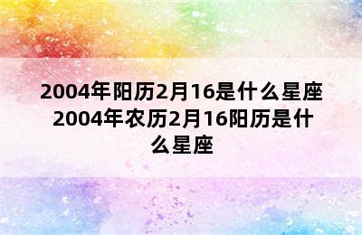 2004年阳历2月16是什么星座 2004年农历2月16阳历是什么星座